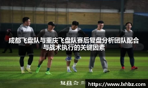 成都飞盘队与重庆飞盘队赛后复盘分析团队配合与战术执行的关键因素