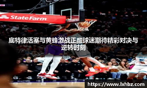 底特律活塞与黄蜂激战正酣球迷期待精彩对决与逆转时刻